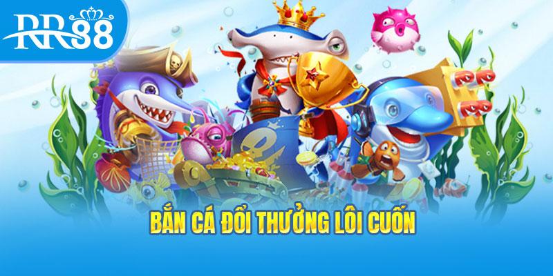 Game bắn cá đổi thưởng tiền mặt thú vị